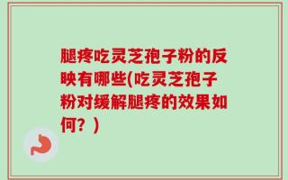 腿疼吃灵芝孢子粉的反映有哪些(吃灵芝孢子粉对缓解腿疼的效果如何？)