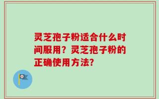 灵芝孢子粉适合什么时间服用？灵芝孢子粉的正确使用方法？