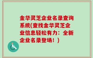 金华灵芝企业名录查询系统(查找金华灵芝企业信息轻松有力：全新企业名录登场！)