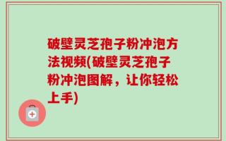 破壁灵芝孢子粉冲泡方法视频(破壁灵芝孢子粉冲泡图解，让你轻松上手)
