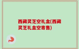 西藏灵芝空礼盒(西藏灵芝礼盒空寄售)