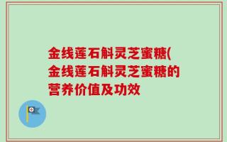 金线莲石斛灵芝蜜糖(金线莲石斛灵芝蜜糖的营养价值及功效