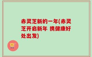 赤灵芝新的一年(赤灵芝开启新年 携健康好处出发)