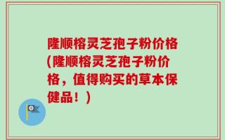 隆顺榕灵芝孢子粉价格(隆顺榕灵芝孢子粉价格，值得购买的草本保健品！)