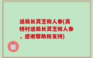 送局长灵芝和人参(高桥村送局长灵芝和人参，感谢帮助和支持)