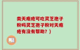 类天疱疮可吃灵芝孢子粉吗灵芝孢子粉对天疱疮有没有帮助？)