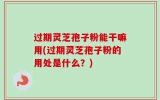 过期灵芝孢子粉能干嘛用(过期灵芝孢子粉的用处是什么？)