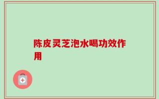 陈皮灵芝泡水喝功效作用