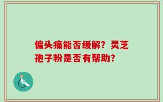 偏头痛能否缓解？灵芝孢子粉是否有帮助？