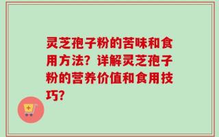 灵芝孢子粉的苦味和食用方法？详解灵芝孢子粉的营养价值和食用技巧？