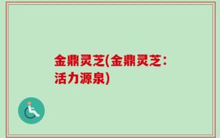 金鼎灵芝(金鼎灵芝：活力源泉)