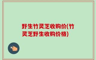 野生竹灵芝收购价(竹灵芝野生收购价格)