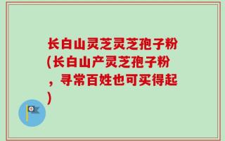 长白山灵芝灵芝孢子粉(长白山产灵芝孢子粉，寻常百姓也可买得起)