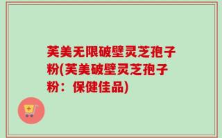 芙美无限破壁灵芝孢子粉(芙美破壁灵芝孢子粉：保健佳品)