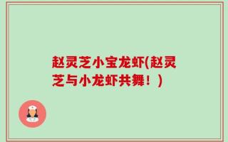 赵灵芝小宝龙虾(赵灵芝与小龙虾共舞！)