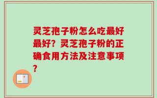 灵芝孢子粉怎么吃最好最好？灵芝孢子粉的正确食用方法及注意事项？