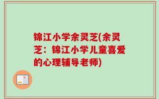 锦江小学余灵芝(余灵芝：锦江小学儿童喜爱的心理辅导老师)