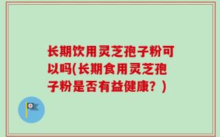 长期饮用灵芝孢子粉可以吗(长期食用灵芝孢子粉是否有益健康？)