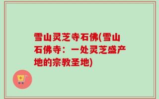 雪山灵芝寺石佛(雪山石佛寺：一处灵芝盛产地的宗教圣地)