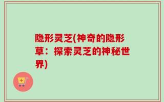 隐形灵芝(神奇的隐形草：探索灵芝的神秘世界)