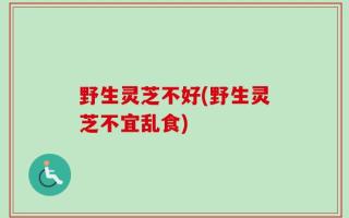 野生灵芝不好(野生灵芝不宜乱食)