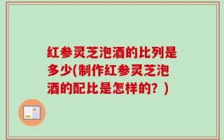 红参灵芝泡酒的比列是多少(制作红参灵芝泡酒的配比是怎样的？)