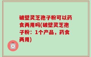 破壁灵芝孢子粉可以药食两用吗(破壁灵芝孢子粉：1个产品，药食两用)