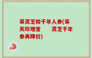 采灵芝和千年人参(采天珍地宝　　灵芝千年参再降价)