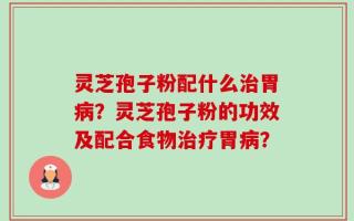 灵芝孢子粉配什么治胃病？灵芝孢子粉的功效及配合食物治疗胃病？