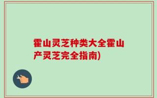 霍山灵芝种类大全霍山产灵芝完全指南)