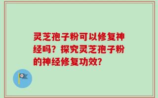 灵芝孢子粉可以修复神经吗？探究灵芝孢子粉的神经修复功效？