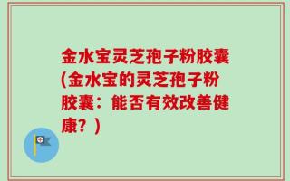 金水宝灵芝孢子粉胶囊(金水宝的灵芝孢子粉胶囊：能否有效改善健康？)