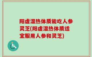 阳虚湿热体质能吃人参灵芝(阳虚湿热体质适宜服用人参和灵芝)