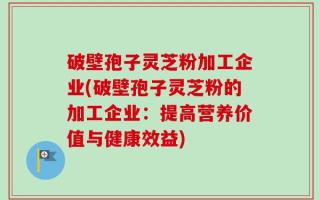 破壁孢子灵芝粉加工企业(破壁孢子灵芝粉的加工企业：提高营养价值与健康效益)