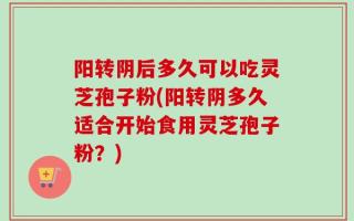阳转阴后多久可以吃灵芝孢子粉(阳转阴多久适合开始食用灵芝孢子粉？)