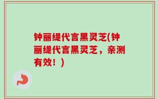 钟丽缇代言黑灵芝(钟丽缇代言黑灵芝，亲测有效！)