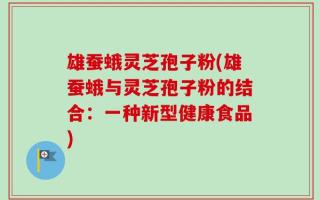 雄蚕蛾灵芝孢子粉(雄蚕蛾与灵芝孢子粉的结合：一种新型健康食品)