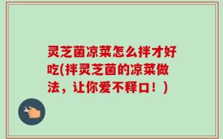 灵芝菌凉菜怎么拌才好吃(拌灵芝菌的凉菜做法，让你爱不释口！)