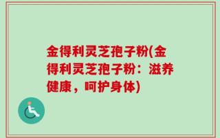 金得利灵芝孢子粉(金得利灵芝孢子粉：滋养健康，呵护身体)