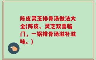 陈皮灵芝排骨汤做法大全(陈皮、灵芝双喜临门，一锅排骨汤滋补滋味。)