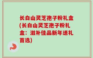 长白山灵芝孢子粉礼盒(长白山灵芝孢子粉礼盒：滋补佳品新年送礼首选)