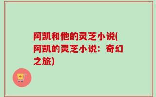 阿凯和他的灵芝小说(阿凯的灵芝小说：奇幻之旅)