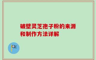 破壁灵芝孢子粉的来源和制作方法详解