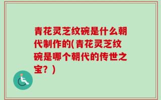 青花灵芝纹碗是什么朝代制作的(青花灵芝纹碗是哪个朝代的传世之宝？)