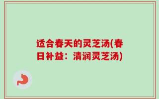 适合春天的灵芝汤(春日补益：清润灵芝汤)