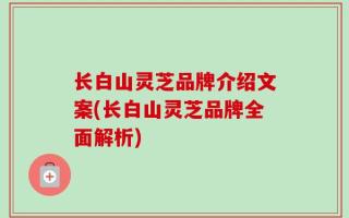 长白山灵芝品牌介绍文案(长白山灵芝品牌全面解析)