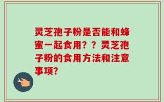 灵芝孢子粉是否能和蜂蜜一起食用？？灵芝孢子粉的食用方法和注意事项？