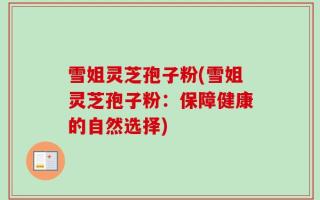 雪姐灵芝孢子粉(雪姐灵芝孢子粉：保障健康的自然选择)