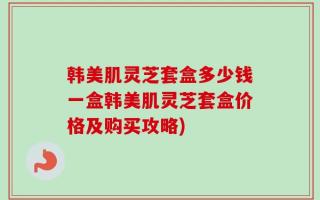 韩美肌灵芝套盒多少钱一盒韩美肌灵芝套盒价格及购买攻略)