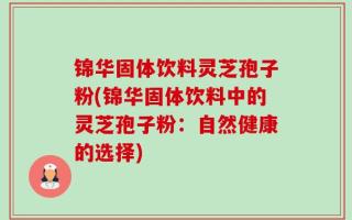 锦华固体饮料灵芝孢子粉(锦华固体饮料中的灵芝孢子粉：自然健康的选择)